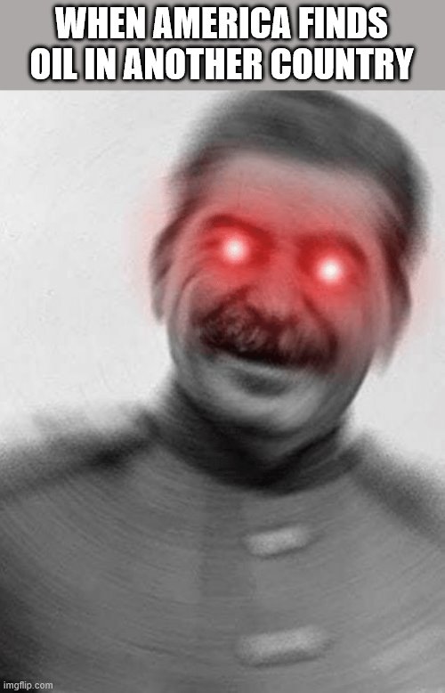 Stalin with red eyes | WHEN AMERICA FINDS OIL IN ANOTHER COUNTRY | image tagged in stalin with red eyes | made w/ Imgflip meme maker