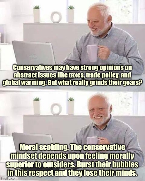 Diagnosing the conservative mindset. Once you understand this, it explains a lot. | image tagged in conservative logic,memes,hide the pain harold,conservative hypocrisy,bigotry,psychology | made w/ Imgflip meme maker