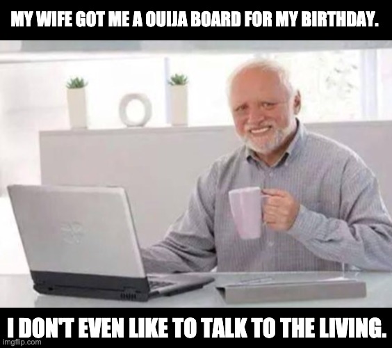 Bad birthday gift | MY WIFE GOT ME A OUIJA BOARD FOR MY BIRTHDAY. I DON'T EVEN LIKE TO TALK TO THE LIVING. | image tagged in harold | made w/ Imgflip meme maker