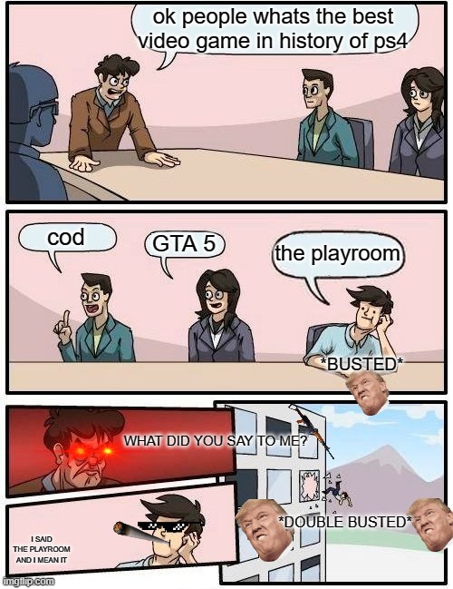 playroom is not even a proper game | ok people whats the best video game in history of ps4; cod; GTA 5; the playroom; *BUSTED*; WHAT DID YOU SAY TO ME? *DOUBLE BUSTED*; I SAID THE PLAYROOM AND I MEAN IT | image tagged in memes,boardroom meeting suggestion | made w/ Imgflip meme maker