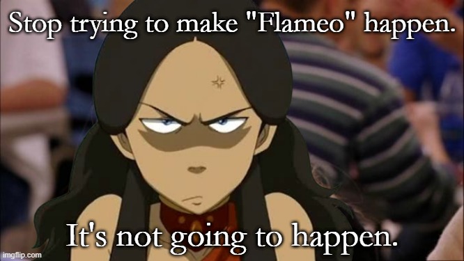 Flameo | Stop trying to make "Flameo" happen. It's not going to happen. | image tagged in avatar the last airbender,flameo,katara | made w/ Imgflip meme maker