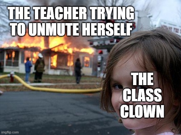 Disaster Girl | THE TEACHER TRYING TO UNMUTE HERSELF; THE CLASS CLOWN | image tagged in memes,disaster girl | made w/ Imgflip meme maker