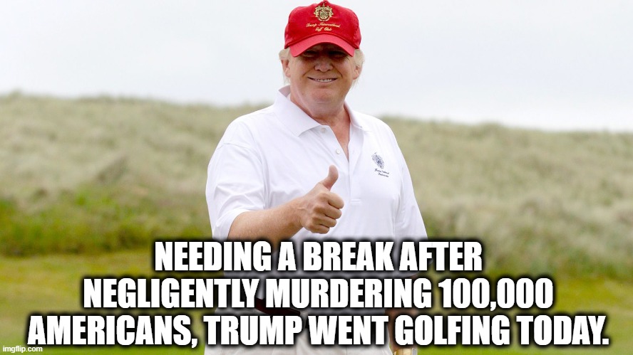He's workin' hard for your vote! | NEEDING A BREAK AFTER NEGLIGENTLY MURDERING 100,000 AMERICANS, TRUMP WENT GOLFING TODAY. | image tagged in covid-19,coronavirus,murderer,traitor,ignorant,golf | made w/ Imgflip meme maker