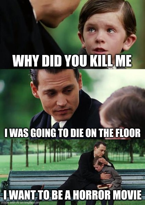 Finding Neverland Meme | WHY DID YOU KILL ME; I WAS GOING TO DIE ON THE FLOOR; I WANT TO BE A HORROR MOVIE | image tagged in memes,finding neverland | made w/ Imgflip meme maker