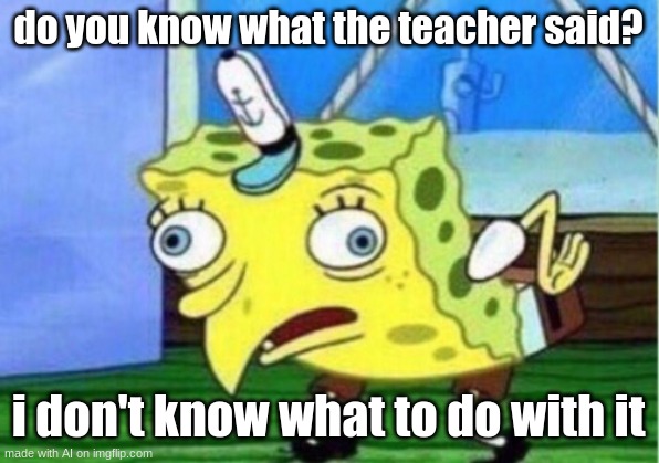 Mocking Spongebob | do you know what the teacher said? i don't know what to do with it | image tagged in memes,mocking spongebob | made w/ Imgflip meme maker