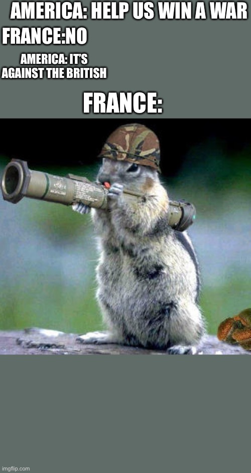 France meme |  AMERICA: HELP US WIN A WAR; FRANCE:NO; FRANCE:; AMERICA: IT’S AGAINST THE BRITISH | image tagged in memes,bazooka squirrel,france,america,british | made w/ Imgflip meme maker