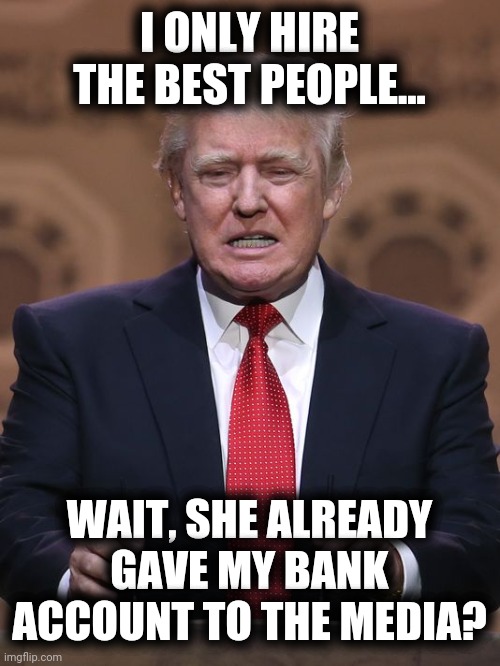 Kayleigh McEnany showed Trump's bank account |  I ONLY HIRE THE BEST PEOPLE... WAIT, SHE ALREADY GAVE MY BANK ACCOUNT TO THE MEDIA? | image tagged in donald trump,media,press secretary,check,bank account | made w/ Imgflip meme maker