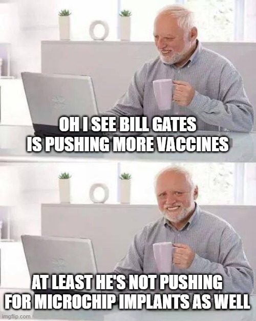 Hide the Pain Harold | OH I SEE BILL GATES IS PUSHING MORE VACCINES; AT LEAST HE'S NOT PUSHING FOR MICROCHIP IMPLANTS AS WELL | image tagged in memes,hide the pain harold | made w/ Imgflip meme maker