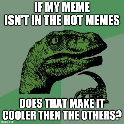 please don't be in the hot memes | IF MY MEME ISN'T IN THE HOT MEMES; DOES THAT MAKE IT COOLER THEN THE OTHERS? | image tagged in memes,philosoraptor,cooler,memes about memes | made w/ Imgflip meme maker