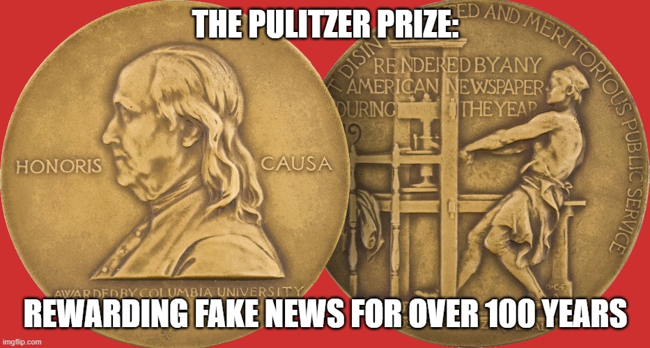 PULITZER | THE PULITZER PRIZE:; REWARDING FAKE NEWS FOR OVER 100 YEARS | image tagged in pulitzer,prize,fake news | made w/ Imgflip meme maker