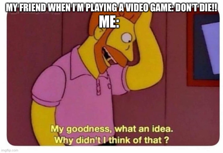 Relatable? | MY FRIEND WHEN I’M PLAYING A VIDEO GAME: DON’T DIE!! ME: | image tagged in why didnt i think of that | made w/ Imgflip meme maker