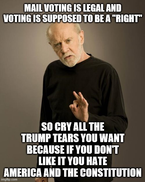 George Carlin | MAIL VOTING IS LEGAL AND VOTING IS SUPPOSED TO BE A "RIGHT"; SO CRY ALL THE TRUMP TEARS YOU WANT BECAUSE IF YOU DON'T LIKE IT YOU HATE AMERICA AND THE CONSTITUTION | image tagged in george carlin | made w/ Imgflip meme maker