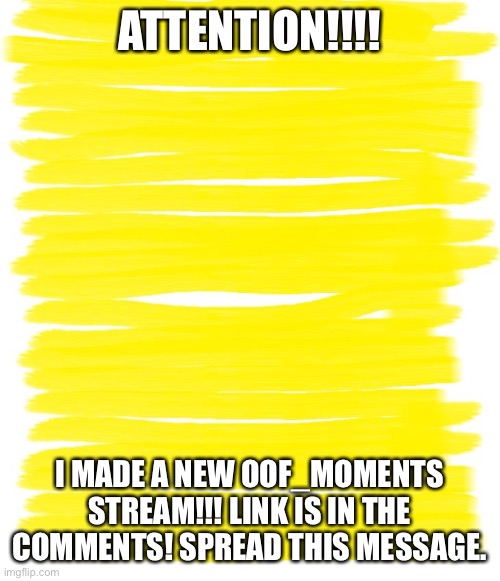 Spread this message | ATTENTION!!!! I MADE A NEW OOF_MOMENTS STREAM!!! LINK IS IN THE COMMENTS! SPREAD THIS MESSAGE. | image tagged in attention yellow background | made w/ Imgflip meme maker