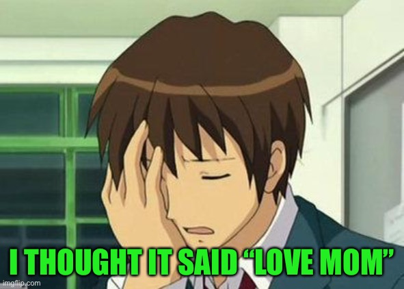 Kyon Face Palm Meme | I THOUGHT IT SAID “LOVE MOM” | image tagged in memes,kyon face palm | made w/ Imgflip meme maker