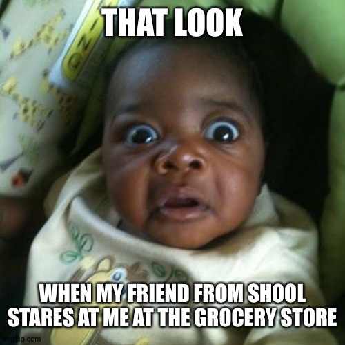 black baby shocked | THAT LOOK WHEN MY FRIEND FROM SCHOOL STARES AT ME AT THE GROCERY STORE | image tagged in black baby shocked | made w/ Imgflip meme maker