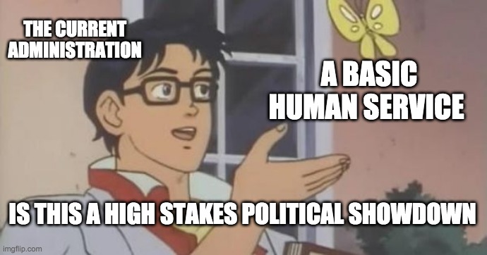 Is This a Pigeon | THE CURRENT ADMINISTRATION; A BASIC HUMAN SERVICE; IS THIS A HIGH STAKES POLITICAL SHOWDOWN | image tagged in is this a pigeon | made w/ Imgflip meme maker