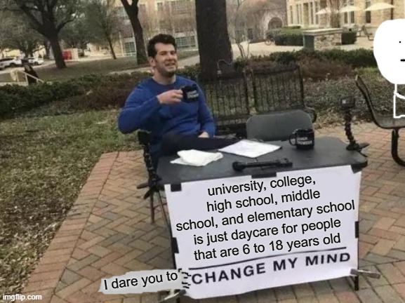 Change My Mind | university, college, high school, middle school, and elementary school is just daycare for people that are 6 to 18 years old; I dare you to | image tagged in memes,change my mind,school | made w/ Imgflip meme maker