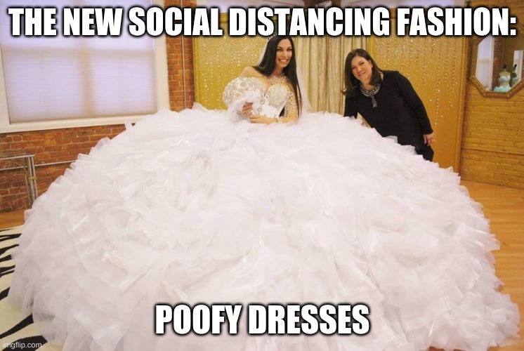 fashion | THE NEW SOCIAL DISTANCING FASHION:; POOFY DRESSES | image tagged in dresses that are big | made w/ Imgflip meme maker