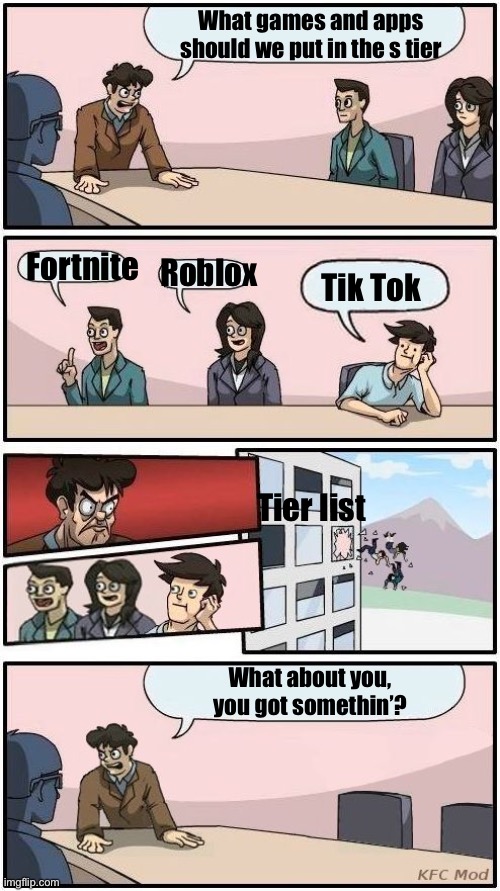S tier suggestions | What games and apps should we put in the s tier; Fortnite; Roblox; Tik Tok; Tier list; What about you, you got somethin’? | image tagged in boardroom meeting suggestion 3 | made w/ Imgflip meme maker