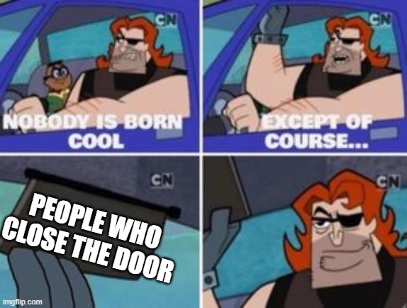 no one is born cool except | PEOPLE WHO CLOSE THE DOOR | image tagged in no one is born cool except | made w/ Imgflip meme maker