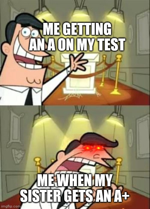 This Is Where I'd Put My Trophy If I Had One | ME GETTING AN A ON MY TEST; ME WHEN MY SISTER GETS AN A+ | image tagged in memes,this is where i'd put my trophy if i had one | made w/ Imgflip meme maker