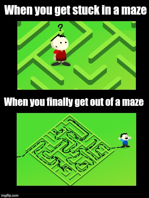 The maze | When you get stuck in a maze; When you finally get out of a maze | image tagged in double long black template,funny,memes,meme,dank memes,dank meme | made w/ Imgflip meme maker