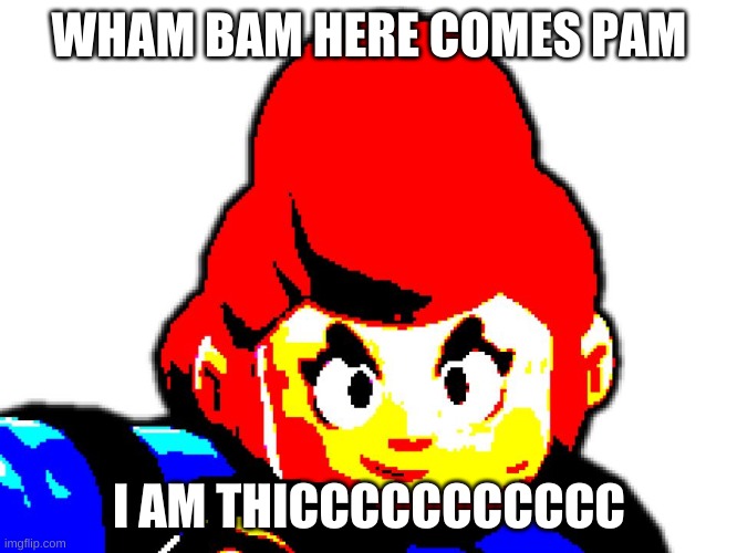 Wham Bam | WHAM BAM HERE COMES PAM; I AM THICCCCCCCCCCC | image tagged in wham bam | made w/ Imgflip meme maker