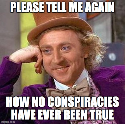 Were the original tin foilers accurate | PLEASE TELL ME AGAIN; HOW NO CONSPIRACIES HAVE EVER BEEN TRUE | image tagged in memes,creepy condescending wonka,conspiracy,conspiracy theories,time will tell | made w/ Imgflip meme maker