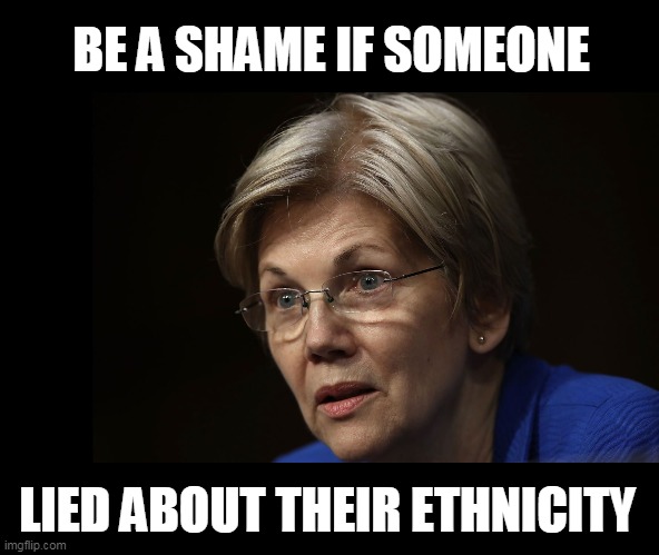 Liz Warren | BE A SHAME IF SOMEONE LIED ABOUT THEIR ETHNICITY | image tagged in liz warren | made w/ Imgflip meme maker