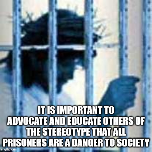Incarcerated | IT IS IMPORTANT TO ADVOCATE AND EDUCATE OTHERS OF THE STEREOTYPE THAT ALL PRISONERS ARE A DANGER TO SOCIETY | image tagged in incarcerated | made w/ Imgflip meme maker