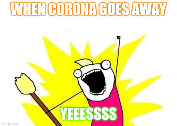 X All The Y Meme | WHEN CORONA GOES AWAY; YEEESSSS | image tagged in memes,x all the y | made w/ Imgflip meme maker