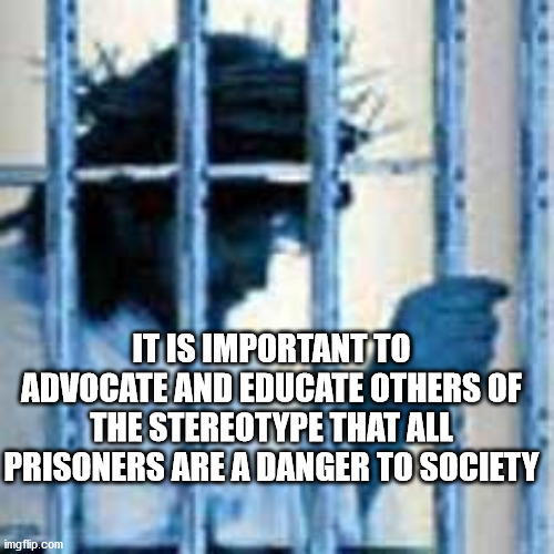 Prisoner | IT IS IMPORTANT TO ADVOCATE AND EDUCATE OTHERS OF THE STEREOTYPE THAT ALL PRISONERS ARE A DANGER TO SOCIETY | image tagged in prisoner | made w/ Imgflip meme maker