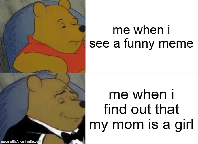 ??? | me when i see a funny meme; me when i find out that my mom is a girl | image tagged in memes,tuxedo winnie the pooh | made w/ Imgflip meme maker