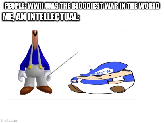 A war hast started... | PEOPLE: WWII WAS THE BLOODIEST WAR IN THE WORLD; ME, AN INTELLECTUAL: | image tagged in smg4 | made w/ Imgflip meme maker