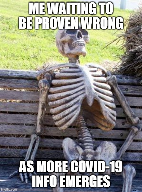 Waiting Skeleton | ME WAITING TO BE PROVEN WRONG; AS MORE COVID-19 INFO EMERGES | image tagged in memes,waiting skeleton | made w/ Imgflip meme maker