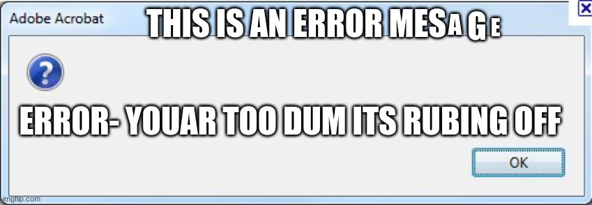 3rr0r | G; THIS IS AN ERROR MES; A; E; ERROR- YOUAR TOO DUM ITS RUBING OFF | image tagged in error message | made w/ Imgflip meme maker