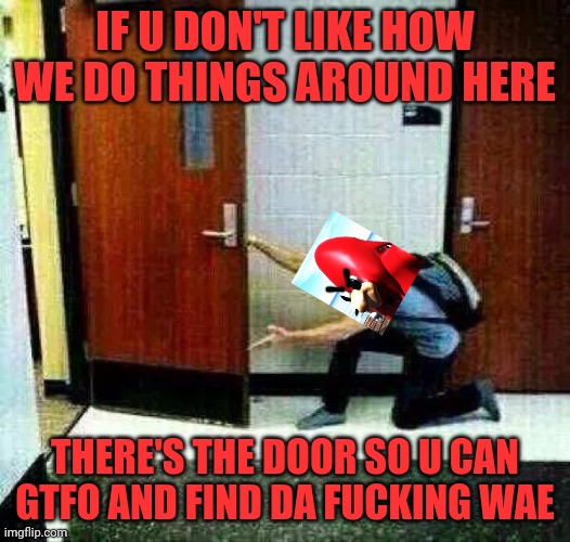 If You Don't Like There's The Door | IF U DON'T LIKE HOW WE DO THINGS AROUND HERE THERE'S THE DOOR SO U CAN GTFO AND FIND DA FUCKING WAE | image tagged in if you don't like there's the door,dank memes,ugandan knuckles,do you know da wae | made w/ Imgflip meme maker