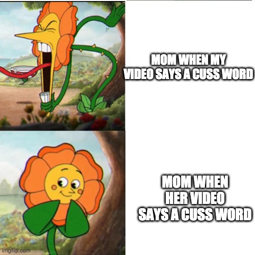 Cuphead Flower | MOM WHEN MY VIDEO SAYS A CUSS WORD; MOM WHEN HER VIDEO SAYS A CUSS WORD | image tagged in cuphead flower | made w/ Imgflip meme maker