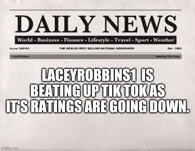 That's Good News, Let's Keep Fighting Against Tik Tok | LACEYROBBINS1  IS BEATING UP TIK TOK AS IT'S RATINGS ARE GOING DOWN. | image tagged in newspaper | made w/ Imgflip meme maker