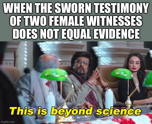 Things that make you go hmmm | WHEN THE SWORN TESTIMONY OF TWO FEMALE WITNESSES DOES NOT EQUAL EVIDENCE | image tagged in this is beyond science,hmmm,hmm,sexual assault,evidence,misogyny | made w/ Imgflip meme maker
