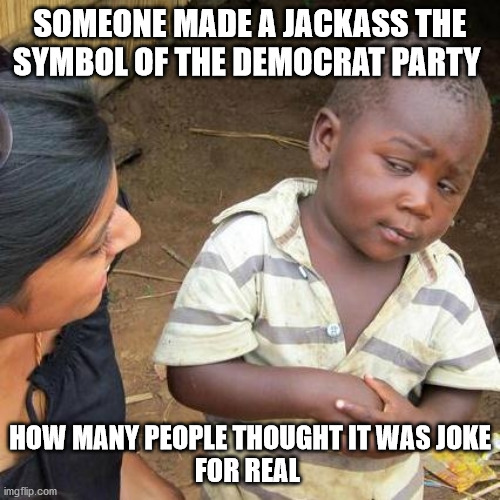 Third World Skeptical Kid | SOMEONE MADE A JACKASS THE SYMBOL OF THE DEMOCRAT PARTY; HOW MANY PEOPLE THOUGHT IT WAS JOKE
FOR REAL | image tagged in memes,third world skeptical kid | made w/ Imgflip meme maker