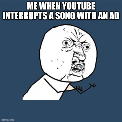 Y U No Meme | ME WHEN YOUTUBE INTERRUPTS A SONG WITH AN AD | image tagged in memes,y u no | made w/ Imgflip meme maker