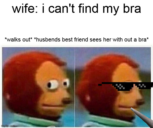 Monkey Puppet Meme | wife: i can't find my bra; *walks out* *husbends best friend sees her with out a bra* | image tagged in memes,monkey puppet | made w/ Imgflip meme maker