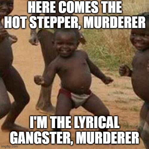 Na Na Na Na... | HERE COMES THE HOT STEPPER, MURDERER; I'M THE LYRICAL GANGSTER, MURDERER | image tagged in memes,third world success kid | made w/ Imgflip meme maker
