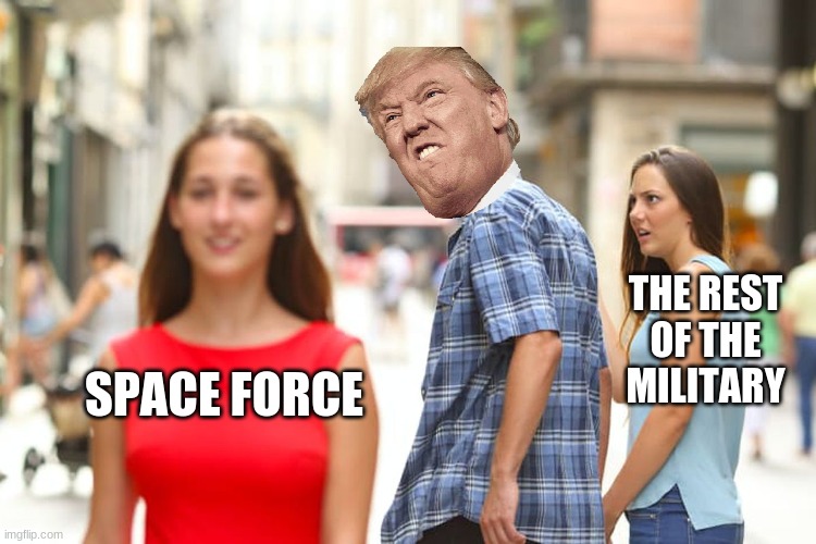 Why is Trump so obsessed with the Space Force? | THE REST OF THE MILITARY; SPACE FORCE | image tagged in memes,distracted boyfriend | made w/ Imgflip meme maker
