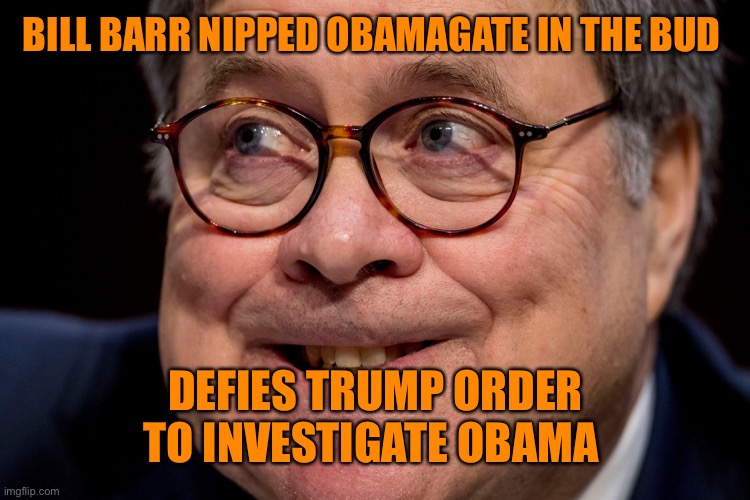 BILL BARR NIPPED OBAMAGATE IN THE BUD DEFIES TRUMP ORDER TO INVESTIGATE OBAMA | made w/ Imgflip meme maker