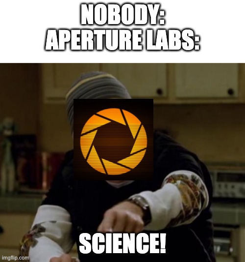 aperture labs | NOBODY:
APERTURE LABS:; SCIENCE! | image tagged in it's science bitch,blank white template,portal,portal 2,valve | made w/ Imgflip meme maker