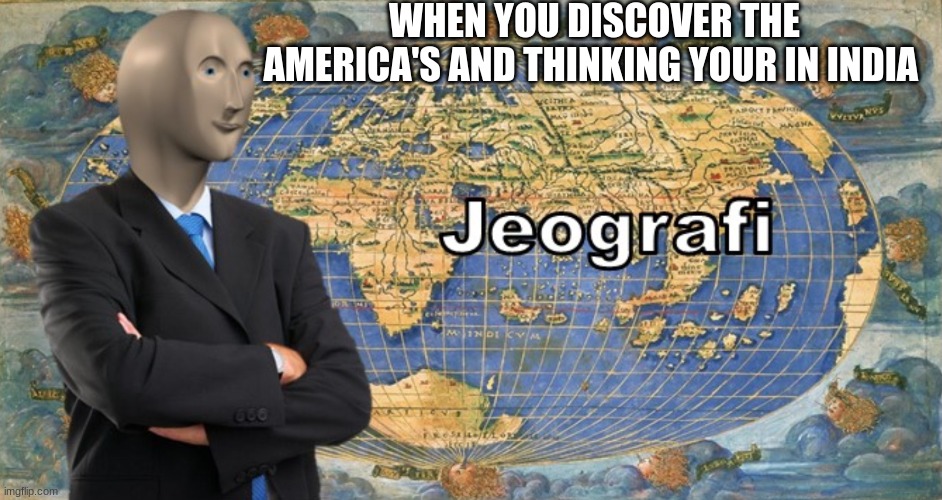 Jeografi | WHEN YOU DISCOVER THE AMERICA'S AND THINKING YOUR IN INDIA | image tagged in jeografi | made w/ Imgflip meme maker