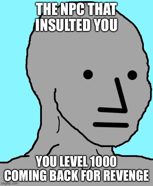 NPC | THE NPC THAT INSULTED YOU; YOU LEVEL 1000 COMING BACK FOR REVENGE | image tagged in memes,npc | made w/ Imgflip meme maker