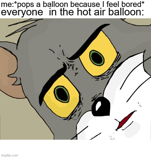 Unsettled Tom Meme | me:*pops a balloon because I feel bored*; everyone  in the hot air balloon: | image tagged in memes,unsettled tom | made w/ Imgflip meme maker